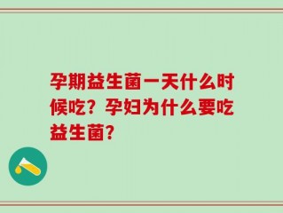 孕期益生菌一天什么时候吃？孕妇为什么要吃益生菌？