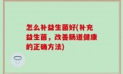 怎么补益生菌好(补充益生菌，改善肠道健康的正确方法)