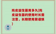 陈皮益生菌用多久(陈皮益生菌的使用时长需注意，长期使用需谨慎)