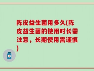 陈皮益生菌用多久(陈皮益生菌的使用时长需注意，长期使用需谨慎)