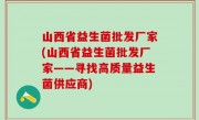 山西省益生菌批发厂家(山西省益生菌批发厂家——寻找高质量益生菌供应商)