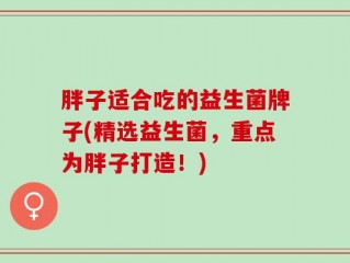 胖子适合吃的益生菌牌子(精选益生菌，重点为胖子打造！)