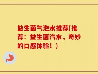 益生菌气泡水推荐(推荐：益生菌汽水，奇妙的口感体验！)