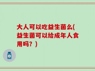 大人可以吃益生菌么(益生菌可以给成年人食用吗？)