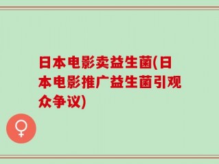 日本电影卖益生菌(日本电影推广益生菌引观众争议)