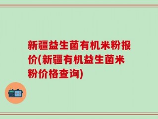 新疆益生菌有机米粉报价(新疆有机益生菌米粉价格查询)