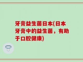 牙膏益生菌日本(日本牙膏中的益生菌，有助于口腔健康)