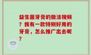 益生菌牙膏的做法视频？我有一款特别好用的牙膏，怎么推广出去呢？