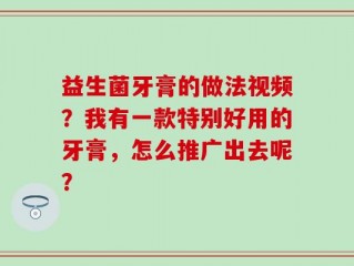 益生菌牙膏的做法视频？我有一款特别好用的牙膏，怎么推广出去呢？