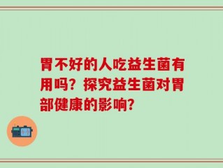 胃不好的人吃益生菌有用吗？探究益生菌对胃部健康的影响？