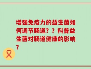 增强免疫力的益生菌如何调节肠道？？科普益生菌对肠道健康的影响？