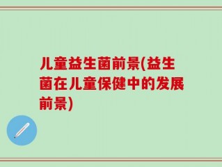 儿童益生菌前景(益生菌在儿童保健中的发展前景)