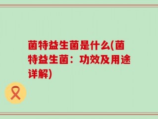菌特益生菌是什么(菌特益生菌：功效及用途详解)