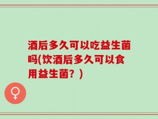 酒后多久可以吃益生菌吗(饮酒后多久可以食用益生菌？)