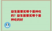 益生菌要买哪个菌种吃的？益生菌要买哪个菌种吃的好