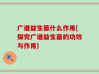 广谱益生菌什么作用(探究广谱益生菌的功效与作用)