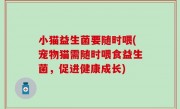 小猫益生菌要随时喂(宠物猫需随时喂食益生菌，促进健康成长)