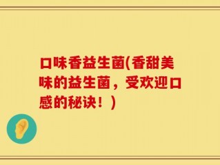 口味香益生菌(香甜美味的益生菌，受欢迎口感的秘诀！)