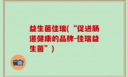 益生菌佳瑞(“促进肠道健康的品牌-佳瑞益生菌”)