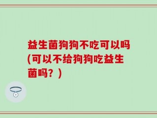 益生菌狗狗不吃可以吗(可以不给狗狗吃益生菌吗？)