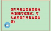 健尔马复合益生菌能吃吗(健康专家建议：可以食用健尔马复合益生菌)