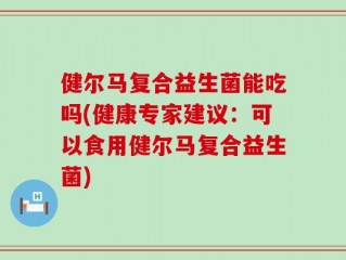 健尔马复合益生菌能吃吗(健康专家建议：可以食用健尔马复合益生菌)