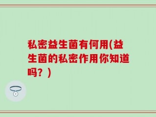 私密益生菌有何用(益生菌的私密作用你知道吗？)