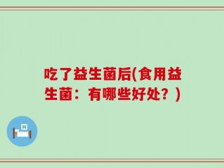 吃了益生菌后(食用益生菌：有哪些好处？)