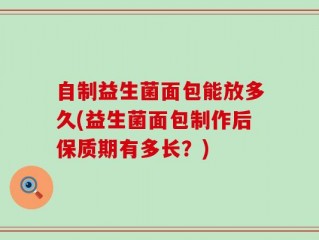 自制益生菌面包能放多久(益生菌面包制作后保质期有多长？)