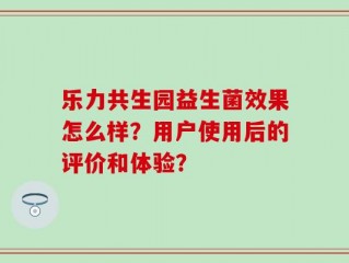 乐力共生园益生菌效果怎么样？用户使用后的评价和体验？