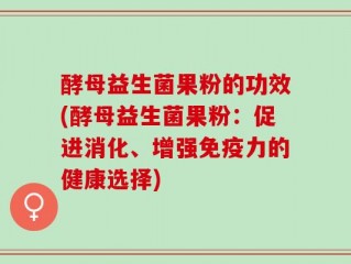 酵母益生菌果粉的功效(酵母益生菌果粉：促进消化、增强免疫力的健康选择)