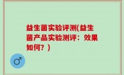 益生菌实验评测(益生菌产品实验测评：效果如何？)