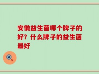 安徽益生菌哪个牌子的好？什么牌子的益生菌最好