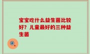 宝宝吃什么益生菌比较好？儿童最好的三种益生菌