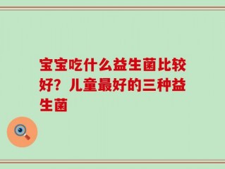 宝宝吃什么益生菌比较好？儿童最好的三种益生菌