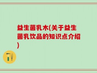 益生菌乳木(关于益生菌乳饮品的知识点介绍)