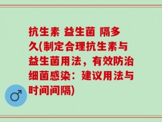 抗生素 益生菌 隔多久(制定合理抗生素与益生菌用法，有效防治细菌感染：建议用法与时间间隔)