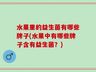 水果里的益生菌有哪些牌子(水果中有哪些牌子含有益生菌？)