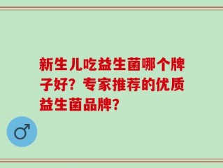 新生儿吃益生菌哪个牌子好？专家推荐的优质益生菌品牌？