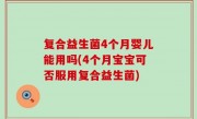复合益生菌4个月婴儿能用吗(4个月宝宝可否服用复合益生菌)