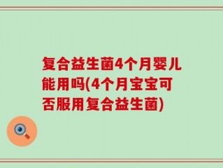 复合益生菌4个月婴儿能用吗(4个月宝宝可否服用复合益生菌)