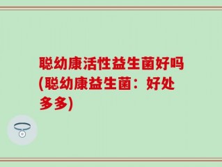 聪幼康活性益生菌好吗(聪幼康益生菌：好处多多)
