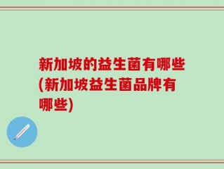 新加坡的益生菌有哪些(新加坡益生菌品牌有哪些)
