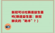 新冠可以吃肠道益生菌吗(肠道益生菌：新冠肺炎的“助手”？)