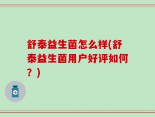舒泰益生菌怎么样(舒泰益生菌用户好评如何？)