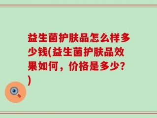 益生菌护肤品怎么样多少钱(益生菌护肤品效果如何，价格是多少？)