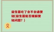 益生菌吃了会不会通便秘(益生菌能否缓解便秘问题？)