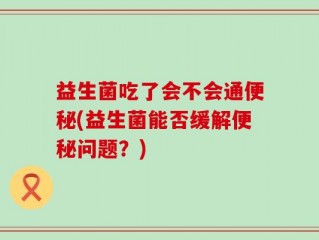 益生菌吃了会不会通便秘(益生菌能否缓解便秘问题？)