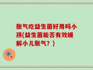 胀气吃益生菌好用吗小孩(益生菌能否有效缓解小儿胀气？)