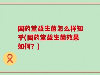 国药堂益生菌怎么样知乎(国药堂益生菌效果如何？)